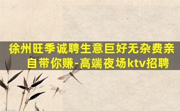 徐州旺季诚聘生意巨好无杂费亲自带你赚-高端夜场ktv招聘